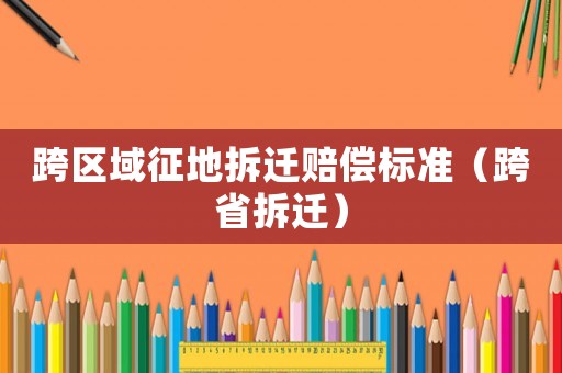 跨區(qū)域征地拆遷賠償標準（跨省拆遷）