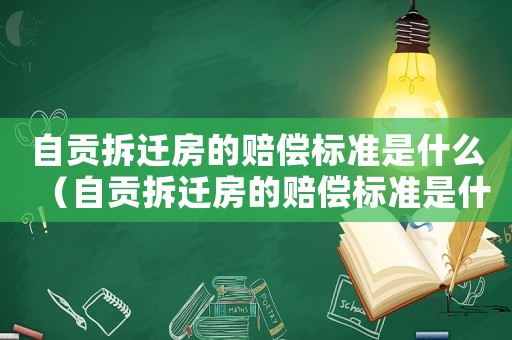 自貢拆遷房的賠償標準是什么（自貢拆遷房的賠償標準是什么呢）