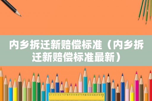 內(nèi)鄉(xiāng)拆遷新賠償標準（內(nèi)鄉(xiāng)拆遷新賠償標準最新）