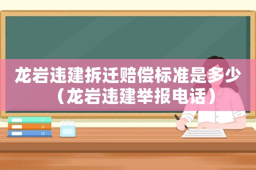 龍巖違建拆遷賠償標(biāo)準(zhǔn)是多少（龍巖違建舉報(bào)電話）