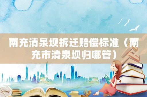 南充清泉壩拆遷賠償標(biāo)準(zhǔn)（南充市清泉壩歸哪管）
