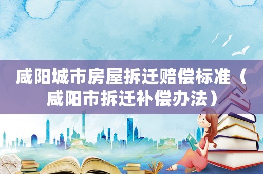 咸陽城市房屋拆遷賠償標準（咸陽市拆遷補償辦法）