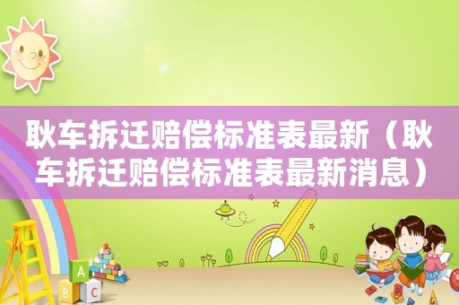 耿車拆遷賠償標(biāo)準(zhǔn)表最新（耿車拆遷賠償標(biāo)準(zhǔn)表最新消息）