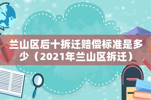 蘭山區(qū)后十拆遷賠償標(biāo)準(zhǔn)是多少（2021年蘭山區(qū)拆遷）
