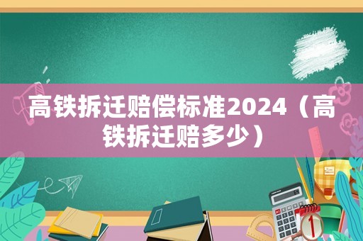 高鐵拆遷賠償標準2024（高鐵拆遷賠多少）