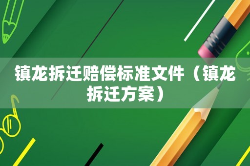 鎮(zhèn)龍拆遷賠償標(biāo)準(zhǔn)文件（鎮(zhèn)龍拆遷方案）