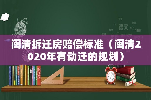 閩清拆遷房賠償標(biāo)準(zhǔn)（閩清2020年有動(dòng)遷的規(guī)劃）