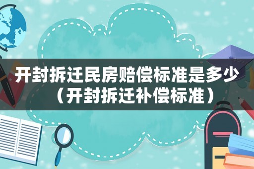 開(kāi)封拆遷民房賠償標(biāo)準(zhǔn)是多少（開(kāi)封拆遷補(bǔ)償標(biāo)準(zhǔn)）
