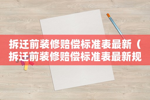 拆遷前裝修賠償標(biāo)準(zhǔn)表最新（拆遷前裝修賠償標(biāo)準(zhǔn)表最新規(guī)定）
