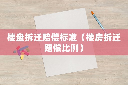 樓盤拆遷賠償標準（樓房拆遷賠償比例）