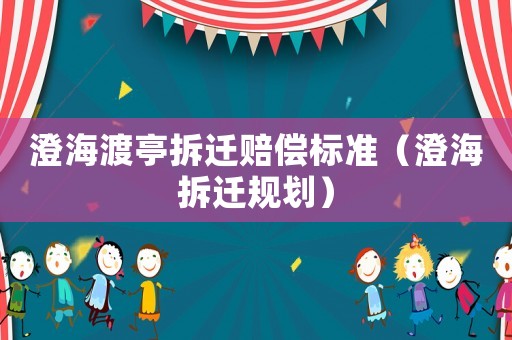 澄海渡亭拆遷賠償標準（澄海拆遷規(guī)劃）