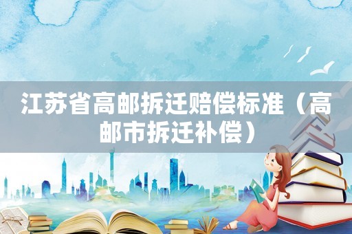 江蘇省高郵拆遷賠償標準（高郵市拆遷補償）