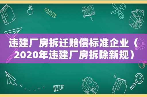 違建廠房拆遷賠償標(biāo)準(zhǔn)企業(yè)（2020年違建廠房拆除新規(guī)）