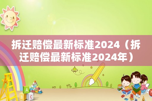 拆遷賠償最新標(biāo)準(zhǔn)2024（拆遷賠償最新標(biāo)準(zhǔn)2024年）