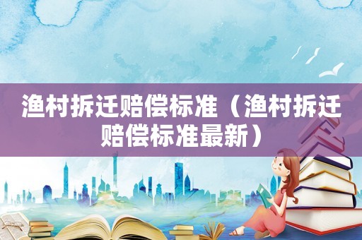 漁村拆遷賠償標(biāo)準(zhǔn)（漁村拆遷賠償標(biāo)準(zhǔn)最新）