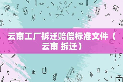 云南工廠拆遷賠償標(biāo)準(zhǔn)文件（云南 拆遷）