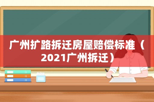 廣州擴(kuò)路拆遷房屋賠償標(biāo)準(zhǔn)（2021廣州拆遷）