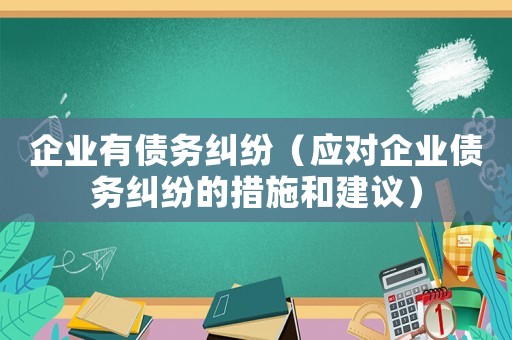 企業(yè)有債務(wù)糾紛（應(yīng)對企業(yè)債務(wù)糾紛的措施和建議）