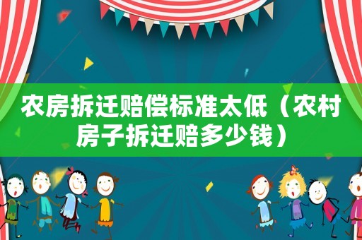 農(nóng)房拆遷賠償標準太低（農(nóng)村房子拆遷賠多少錢）