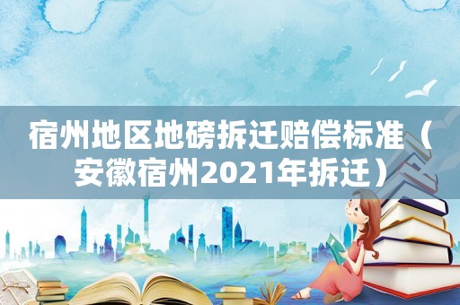 宿州地區(qū)地磅拆遷賠償標(biāo)準(zhǔn)（安徽宿州2021年拆遷）
