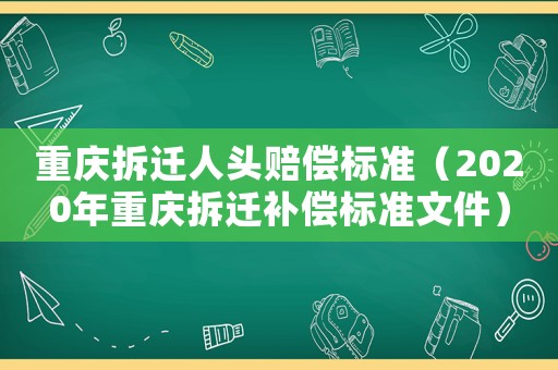 重慶拆遷人頭賠償標(biāo)準(zhǔn)（2020年重慶拆遷補(bǔ)償標(biāo)準(zhǔn)文件）