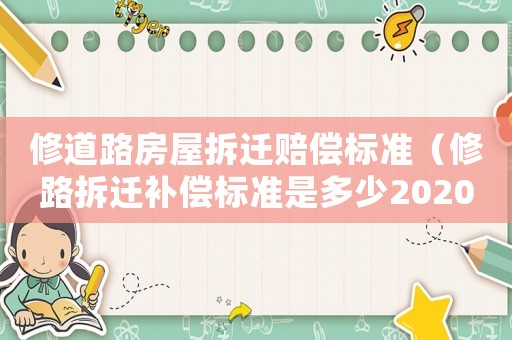 修道路房屋拆遷賠償標(biāo)準(zhǔn)（修路拆遷補(bǔ)償標(biāo)準(zhǔn)是多少2020年）
