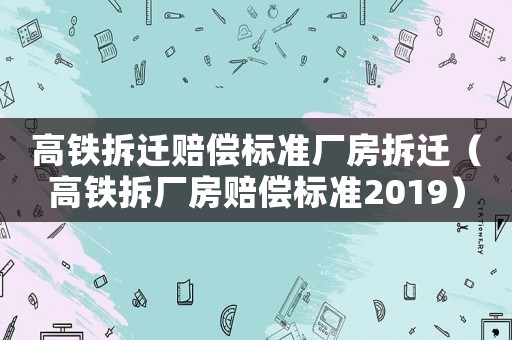 高鐵拆遷賠償標準廠房拆遷（高鐵拆廠房賠償標準2019）