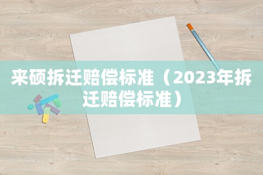 來(lái)碩拆遷賠償標(biāo)準(zhǔn)（2023年拆遷賠償標(biāo)準(zhǔn)）