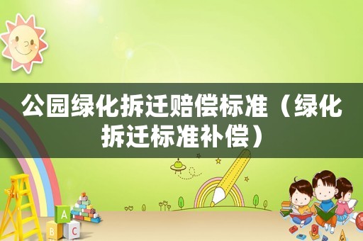 公園綠化拆遷賠償標(biāo)準(zhǔn)（綠化拆遷標(biāo)準(zhǔn)補(bǔ)償）