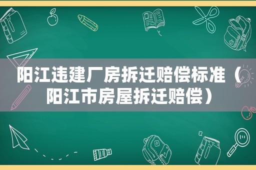 陽江違建廠房拆遷賠償標準（陽江市房屋拆遷賠償）