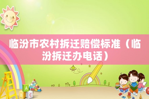 臨汾市農(nóng)村拆遷賠償標準（臨汾拆遷辦電話）