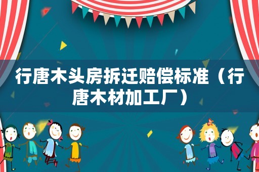 行唐木頭房拆遷賠償標準（行唐木材加工廠）