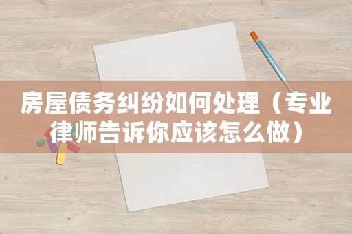 房屋債務糾紛如何處理（專業(yè)律師告訴你應該怎么做）