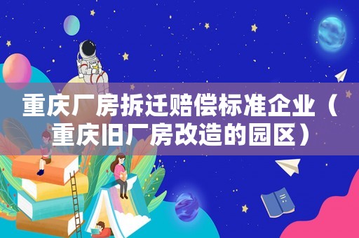 重慶廠房拆遷賠償標準企業(yè)（重慶舊廠房改造的園區(qū)）