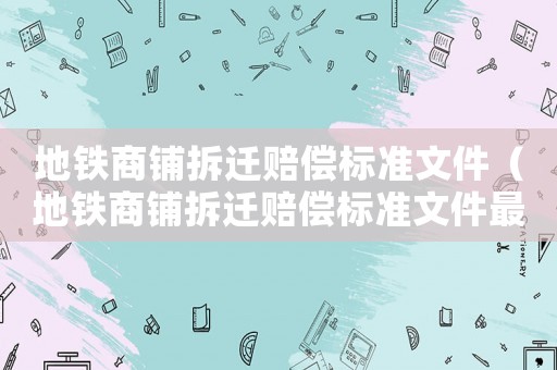 地鐵商鋪拆遷賠償標(biāo)準(zhǔn)文件（地鐵商鋪拆遷賠償標(biāo)準(zhǔn)文件最新）