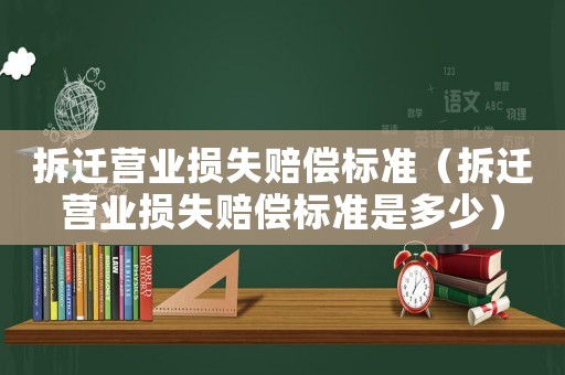 拆遷營業(yè)損失賠償標(biāo)準(zhǔn)（拆遷營業(yè)損失賠償標(biāo)準(zhǔn)是多少）