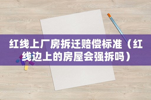 紅線上廠房拆遷賠償標(biāo)準(zhǔn)（紅線邊上的房屋會強(qiáng)拆嗎）