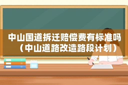 中山國道拆遷賠償費有標準嗎（中山道路改造路段計劃）