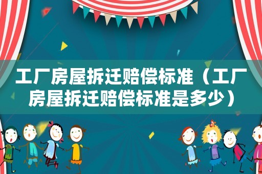 工廠房屋拆遷賠償標(biāo)準(zhǔn)（工廠房屋拆遷賠償標(biāo)準(zhǔn)是多少）