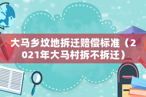 大馬鄉(xiāng)墳地拆遷賠償標準（2021年大馬村拆不拆遷）