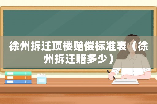 徐州拆遷頂樓賠償標(biāo)準(zhǔn)表（徐州拆遷賠多少）