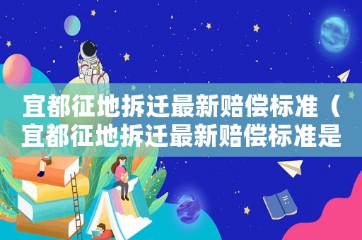 宜都征地拆遷最新賠償標(biāo)準(zhǔn)（宜都征地拆遷最新賠償標(biāo)準(zhǔn)是多少）