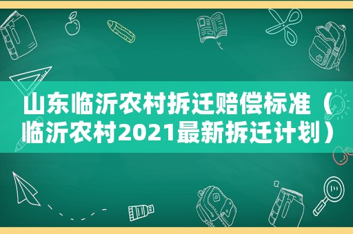 山東臨沂農(nóng)村拆遷賠償標準（臨沂農(nóng)村2021最新拆遷計劃）