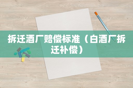 拆遷酒廠賠償標(biāo)準(zhǔn)（白酒廠拆遷補(bǔ)償）