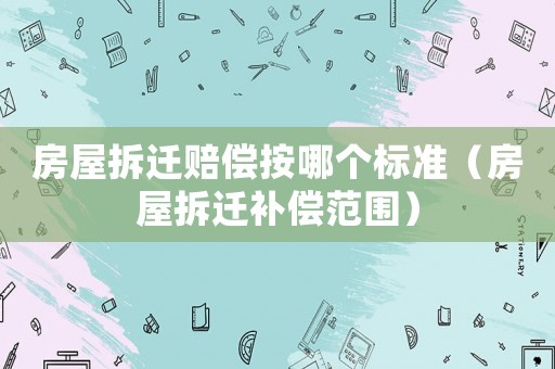 房屋拆遷賠償按哪個(gè)標(biāo)準(zhǔn)（房屋拆遷補(bǔ)償范圍）