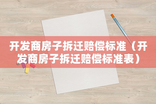 開發(fā)商房子拆遷賠償標準（開發(fā)商房子拆遷賠償標準表）