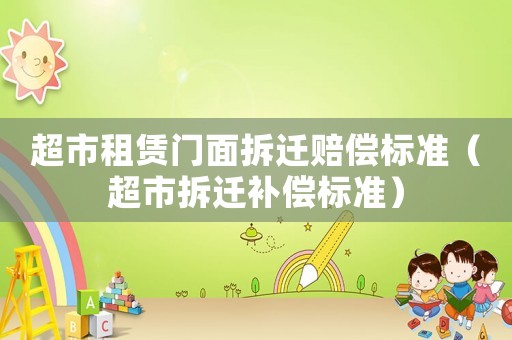 超市租賃門面拆遷賠償標(biāo)準(zhǔn)（超市拆遷補(bǔ)償標(biāo)準(zhǔn)）