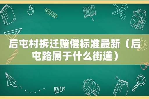 后屯村拆遷賠償標(biāo)準(zhǔn)最新（后屯路屬于什么街道）