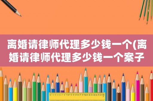 離婚請(qǐng)律師代理多少錢一個(gè)(離婚請(qǐng)律師代理多少錢一個(gè)案子)