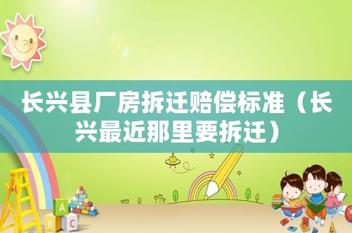 長(zhǎng)興縣廠房拆遷賠償標(biāo)準(zhǔn)（長(zhǎng)興最近那里要拆遷）